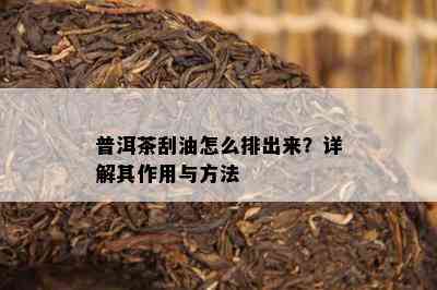 普洱茶刮油怎么排出来？详解其作用与方法