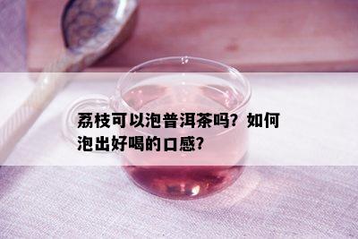 荔枝可以泡普洱茶吗？如何泡出好喝的口感？