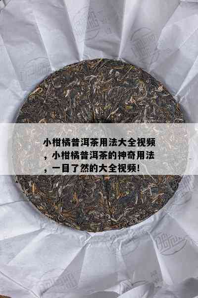 小柑橘普洱茶用法大全视频，小柑橘普洱茶的神奇用法，一目了然的大全视频！