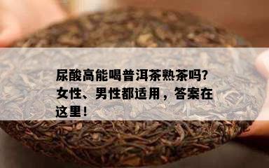 尿酸高能喝普洱茶熟茶吗？女性、男性都适用，答案在这里！