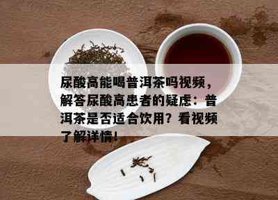 尿酸高能喝普洱茶吗视频，解答尿酸高患者的疑虑：普洱茶是否适合饮用？看视频了解详情！