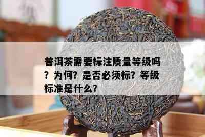 普洱茶需要标注质量等级吗？为何？是否必须标？等级标准是什么？