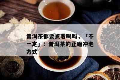 普洱茶都要煮着喝吗，「不一定」：普洱茶的正确冲泡方式