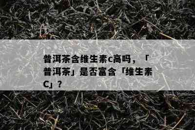 普洱茶含维生素c高吗，「普洱茶」是否富含「维生素C」？