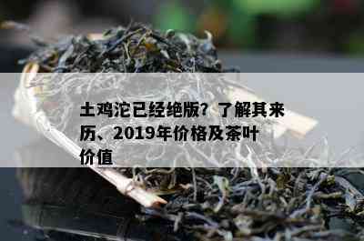 土鸡沱已经绝版？了解其来历、2019年价格及茶叶价值