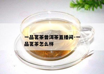 一品茗茶普洱茶直播间-一品茗茶怎么样