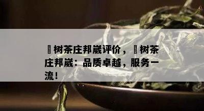 玥树茶庄邦崴评价，玥树茶庄邦崴：品质卓越，服务一流！