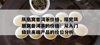 凤凰窝普洱茶价格，探究凤凰窝普洱茶的价格：从入门级到高端产品的价位分析