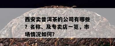 西安卖普洱茶的公司有哪些？名称、及专卖店一览，市场情况如何？