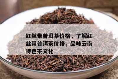 红丝带普洱茶价格，了解红丝带普洱茶价格，品味云南特色茶文化