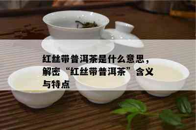 红丝带普洱茶是什么意思，解密“红丝带普洱茶”含义与特点