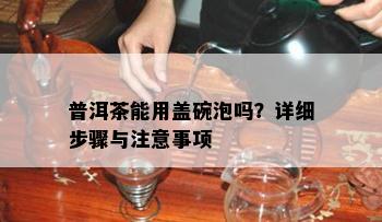 普洱茶能用盖碗泡吗？详细步骤与注意事项