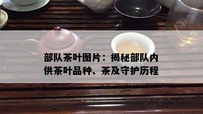 部队茶叶图片：揭秘部队内供茶叶品种、茶及守护历程