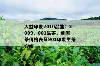 大益印象2010品鉴：2009、001生茶、普洱茶价格表及901印象生茶介绍