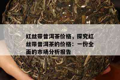 红丝带普洱茶价格，探究红丝带普洱茶的价格：一份全面的市场分析报告