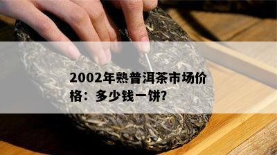 2002年熟普洱茶市场价格：多少钱一饼？