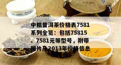 中粮普洱茶价格表7581系列全览：包括75815、7581元等型号，附带图片及2013年价格信息