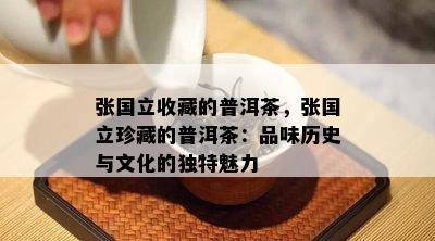 张国立收藏的普洱茶，张国立珍藏的普洱茶：品味历史与文化的独特魅力