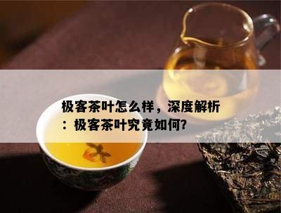 极客茶叶怎么样，深度解析：极客茶叶究竟如何？