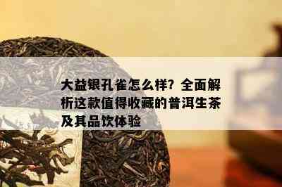 大益银孔雀怎么样？全面解析这款值得收藏的普洱生茶及其品饮体验