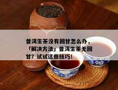 普洱生茶没有回甘怎么办，「解决方法」普洱生茶无回甘？试试这些技巧！