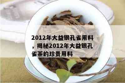 2012年大益银孔雀用料，揭秘2012年大益银孔雀茶的珍贵用料