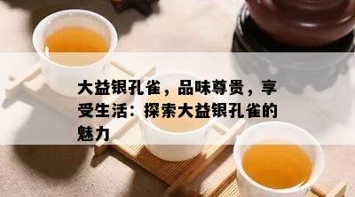 大益银孔雀，品味尊贵，享受生活：探索大益银孔雀的魅力