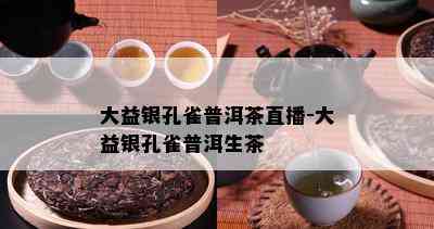 大益银孔雀普洱茶直播-大益银孔雀普洱生茶