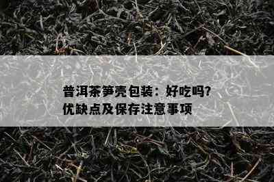 普洱茶笋壳包装：好吃吗？优缺点及保存注意事项