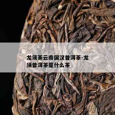 龙须茶云南国汉普洱茶-龙须普洱茶是什么茶