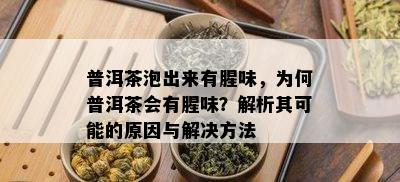 普洱茶泡出来有腥味，为何普洱茶会有腥味？解析其可能的原因与解决方法