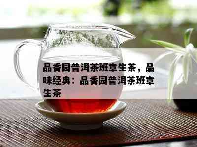 品香园普洱茶班章生茶，品味经典：品香园普洱茶班章生茶