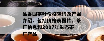 品香园茶叶价格查询及产品介绍，包括价格表图片、茶厂信息和2007年生态茶厂产品