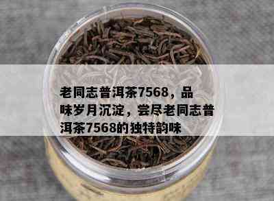 老同志普洱茶7568，品味岁月沉淀，尝尽老同志普洱茶7568的独特韵味