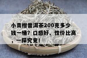 小青柑普洱茶200克多少钱一桶？口感好、性价比高，一探究竟！