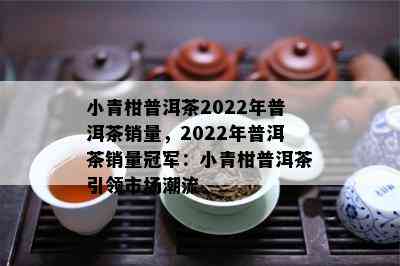 小青柑普洱茶2022年普洱茶销量，2022年普洱茶销量冠军：小青柑普洱茶引领市场潮流