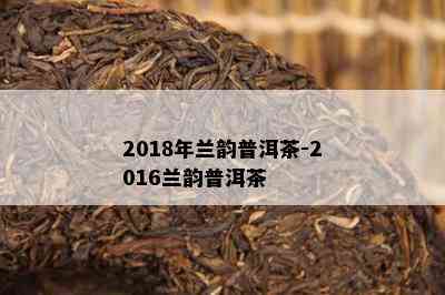 2018年兰韵普洱茶-2016兰韵普洱茶