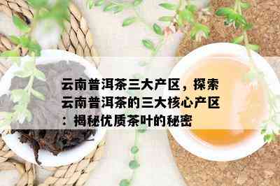 云南普洱茶三大产区，探索云南普洱茶的三大核心产区：揭秘优质茶叶的秘密