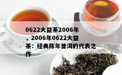 0622大益茶2006年，2006年0622大益茶：经典陈年普洱的代表之作