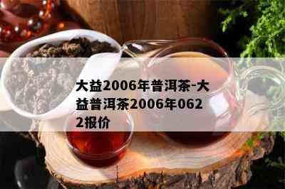 大益2006年普洱茶-大益普洱茶2006年0622报价