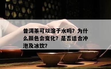 普洱茶可以溶于水吗？为什么颜色会变化？是否适合冲泡及冰饮？