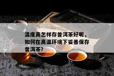 温度高怎样存普洱茶好呢，如何在高温环境下妥善保存普洱茶？