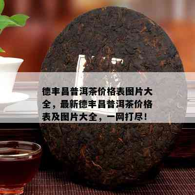 德丰昌普洱茶价格表图片大全，最新德丰昌普洱茶价格表及图片大全，一网打尽！