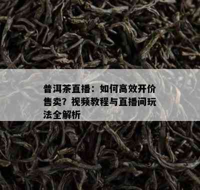 普洱茶直播：如何高效开价售卖？视频教程与直播间玩法全解析