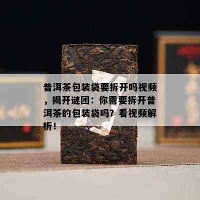 普洱茶包装袋要拆开吗视频，揭开谜团：你需要拆开普洱茶的包装袋吗？看视频解析！