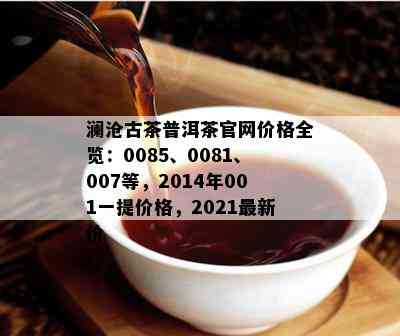 澜沧古茶普洱茶官网价格全览：0085、0081、007等，2014年001一提价格，2021最新价