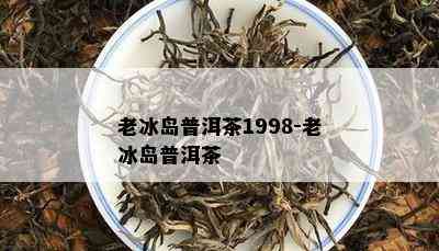 老冰岛普洱茶1998-老冰岛普洱茶