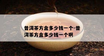 普洱茶方盒多少钱一个-普洱茶方盒多少钱一个啊