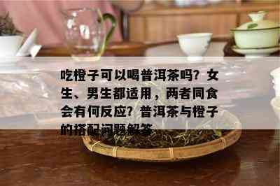 吃橙子可以喝普洱茶吗？女生、男生都适用，两者同食会有何反应？普洱茶与橙子的搭配问题解答