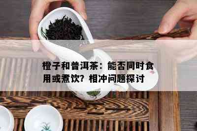 橙子和普洱茶：能否同时食用或煮饮？相冲问题探讨